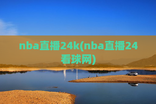 nba直播24k(nba直播24看球网)