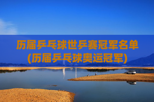 历届乒乓球世乒赛冠军名单(历届乒乓球奥运冠军)