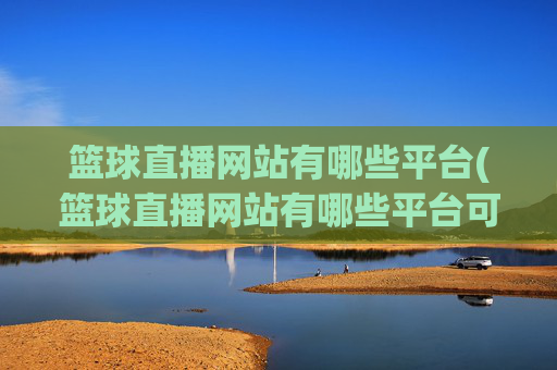篮球直播网站有哪些平台(篮球直播网站有哪些平台可以看)