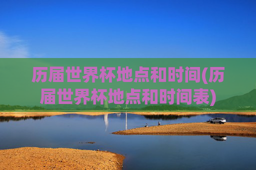 历届世界杯地点和时间(历届世界杯地点和时间表)