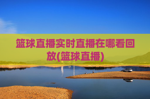 篮球直播实时直播在哪看回放(篮球直播)