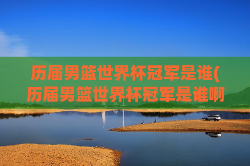历届男篮世界杯冠军是谁(历届男篮世界杯冠军是谁啊)