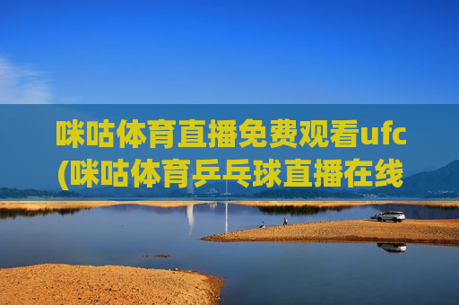 咪咕体育直播免费观看ufc(咪咕体育乒乓球直播在线观看)