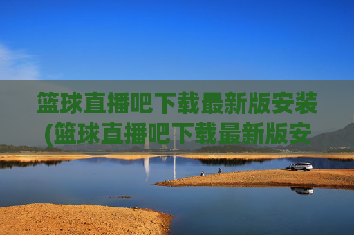 篮球直播吧下载最新版安装(篮球直播吧下载最新版安装手机)