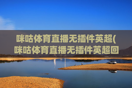 咪咕体育直播无插件英超(咪咕体育直播无插件英超回放)