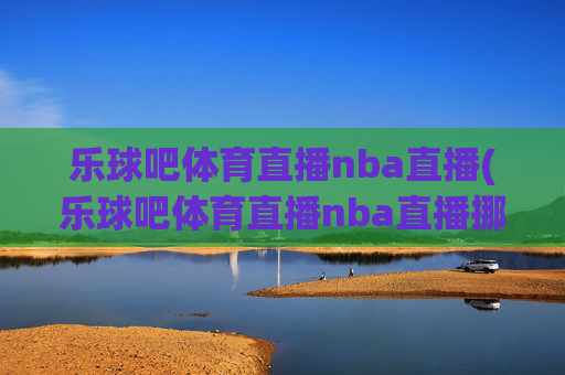 乐球吧体育直播nba直播(乐球吧体育直播nba直播挪超)