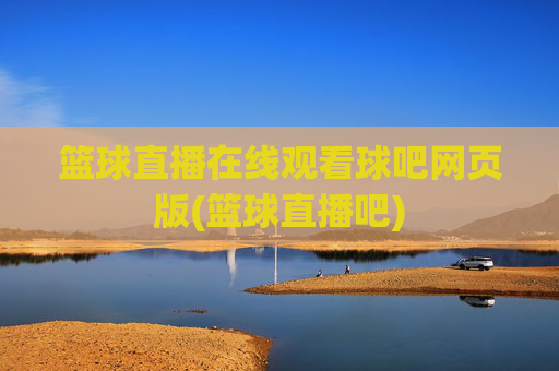 篮球直播在线观看球吧网页版(篮球直播吧)