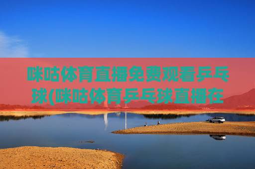 咪咕体育直播免费观看乒乓球(咪咕体育乒乓球直播在线观看)