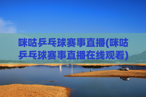 咪咕乒乓球赛事直播(咪咕乒乓球赛事直播在线观看)