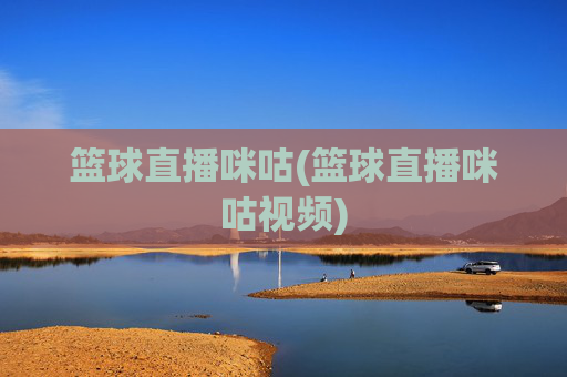 篮球直播咪咕(篮球直播咪咕视频)