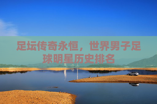 足坛传奇永恒，世界男子足球明星历史排名