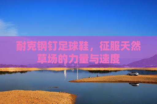 耐克钢钉足球鞋,征服天然草场的力量与速度