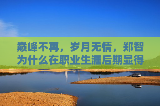 巅峰不再,岁月无情,郑智为什么在职业生涯后期显得不行了?