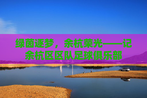 绿茵逐梦,余杭荣光——记余杭区区队足球俱乐部