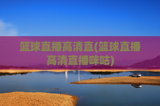 篮球直播高清直(篮球直播高清直播咪咕)