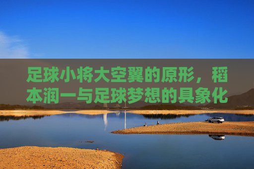 足球小将大空翼的原形,稻本润一与足球梦想的具象化