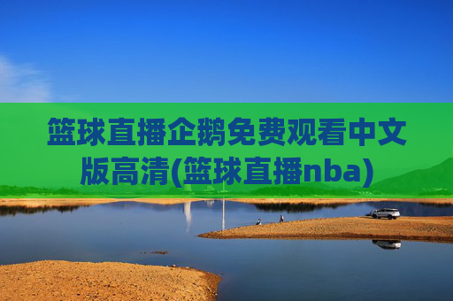 篮球直播企鹅免费观看中文版高清(篮球直播nba)