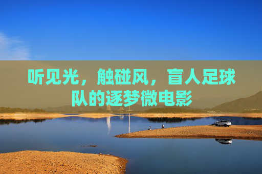 听见光,触碰风,盲人足球队的逐梦微电影