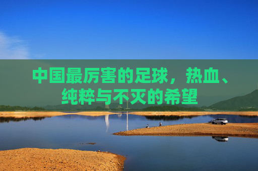 中国最厉害的足球,热血、纯粹与不灭的希望