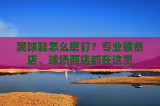踢球鞋怎么磨钉?专业装备店、球场商店都在这里