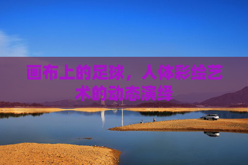 画布上的足球,人体彩绘艺术的动态演绎