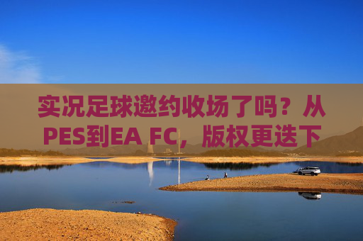 实况足球邀约收场了吗?从PES到EA FC,版权更迭下的球员归属与未来