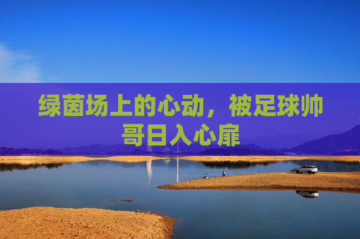 绿茵场上的心动，被足球帅哥日入心扉