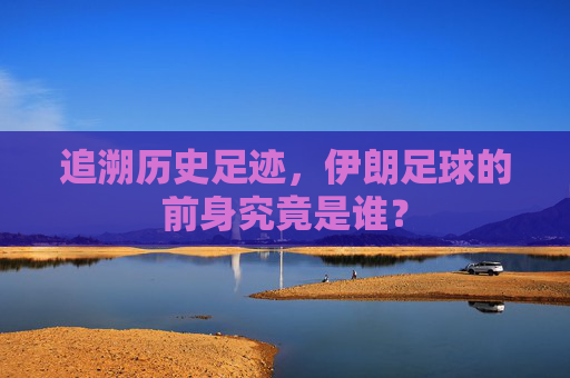 追溯历史足迹,伊朗足球的前身究竟是谁?