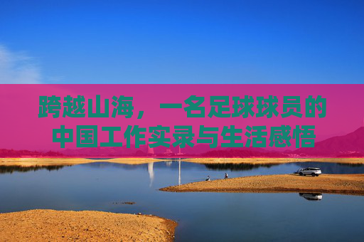 跨越山海，一名足球球员的中国工作实录与生活感悟