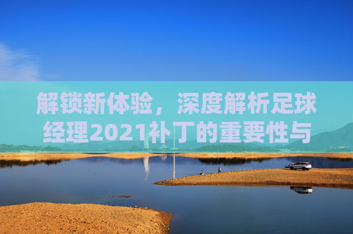 解锁新体验,深度解析足球经理2021补丁的重要性与安装指南