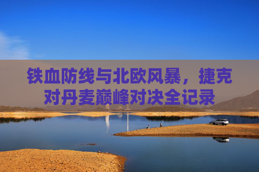 铁血防线与北欧风暴,捷克对丹麦巅峰对决全记录