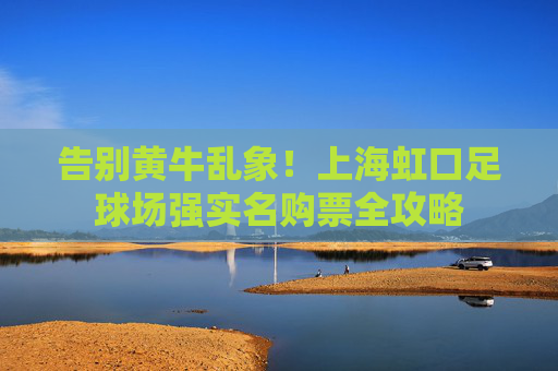 告别黄牛乱象!上海虹口足球场强实名购票全攻略