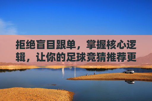 拒绝盲目跟单,掌握核心逻辑,让你的足球竞猜推荐更具价值