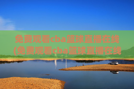 免费观看cba篮球直播在线(免费观看cba篮球直播在线播放)