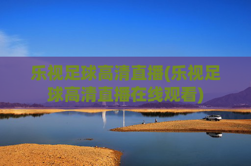 乐视足球高清直播(乐视足球高清直播在线观看)