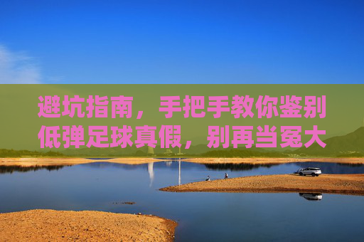 避坑指南，手把手教你鉴别低弹足球真假，别再当冤大头了