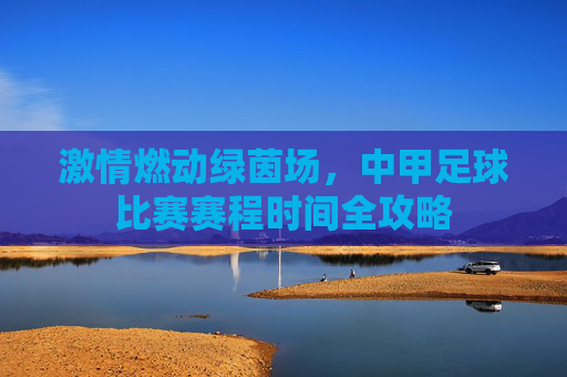 激情燃动绿茵场,中甲足球比赛赛程时间全攻略