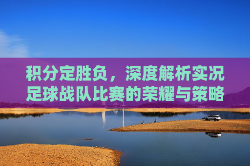 积分定胜负,深度解析实况足球战队比赛的荣耀与策略
