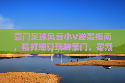 豪门足球风云小V逆袭指南,精打细算玩转豪门,零氪也能称霸球场