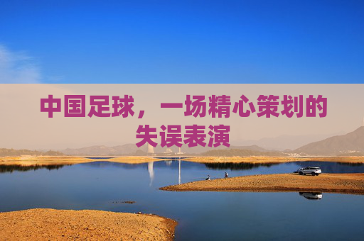 中国足球,一场精心策划的失误表演