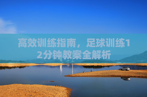 高效训练指南,足球训练12分钟教案全解析