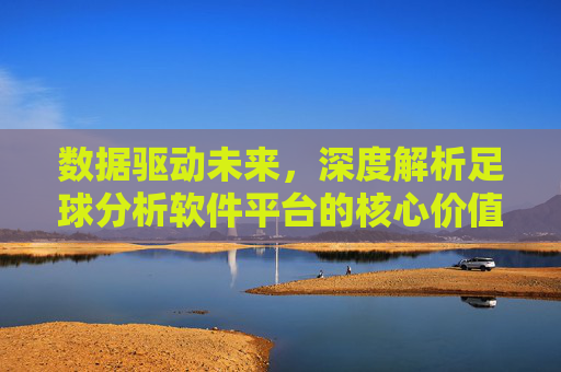 数据驱动未来，深度解析足球分析软件平台的核心价值与趋势