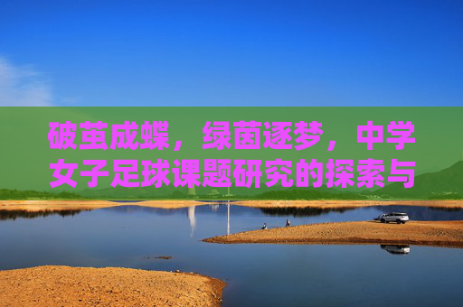 破茧成蝶,绿茵逐梦,中学女子足球课题研究的探索与实践