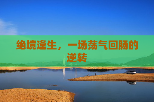 绝境逢生,一场荡气回肠的逆转