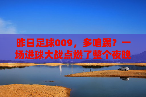 昨日足球009,多咱踢?一场进球大战点燃了整个夜晚!