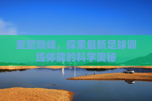 重塑巅峰,探索最新足球训练体能的科学奥秘