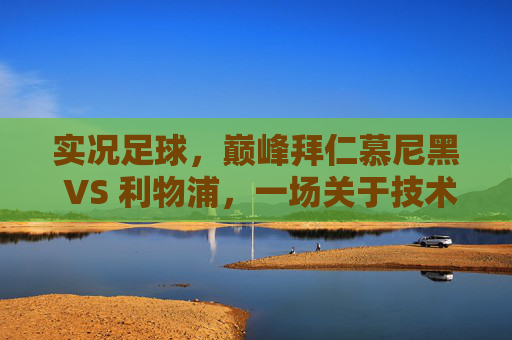 实况足球，巅峰拜仁慕尼黑 VS 利物浦，一场关于技术与战术的梦幻对决