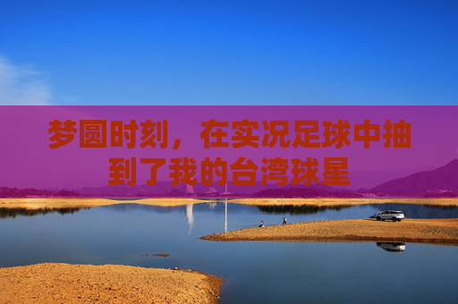 梦圆时刻，在实况足球中抽到了我的台湾球星