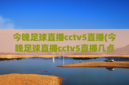今晚足球直播cctv5直播(今晚足球直播cctv5直播几点)