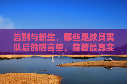 告别与新生,那些足球员离队后的感言里,藏着最真实的足球人生